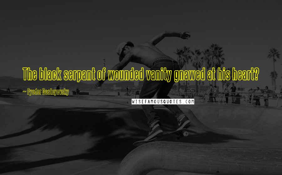 Fyodor Dostoyevsky Quotes: The black serpant of wounded vanity gnawed at his heart?