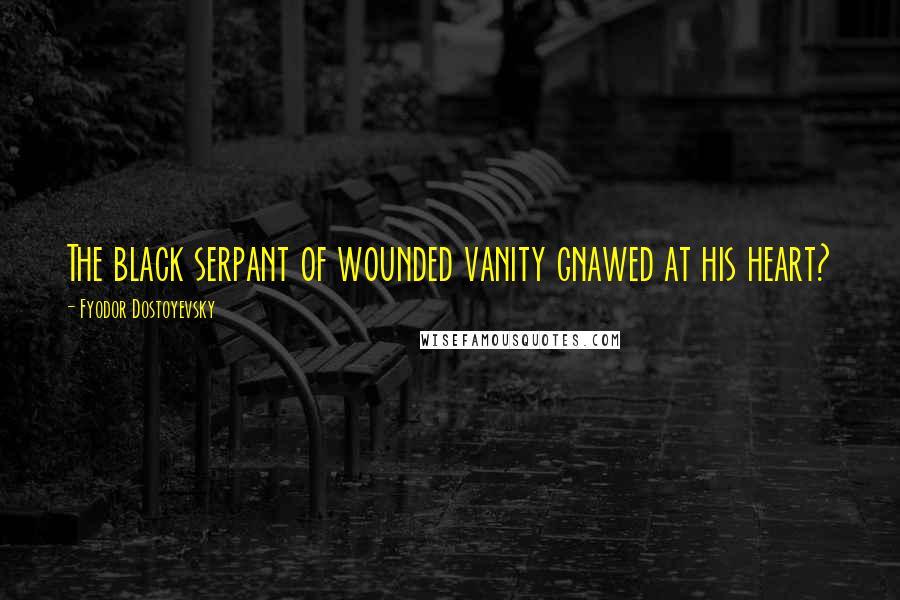 Fyodor Dostoyevsky Quotes: The black serpant of wounded vanity gnawed at his heart?