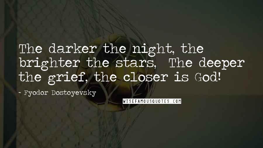 Fyodor Dostoyevsky Quotes: The darker the night, the brighter the stars, The deeper the grief, the closer is God!