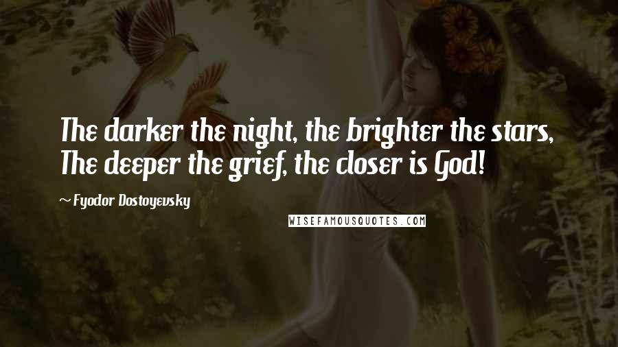 Fyodor Dostoyevsky Quotes: The darker the night, the brighter the stars,  The deeper the grief, the closer is God!