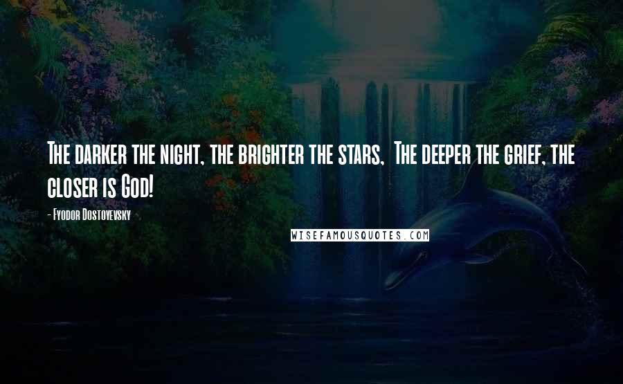 Fyodor Dostoyevsky Quotes: The darker the night, the brighter the stars, The deeper the grief, the closer is God!