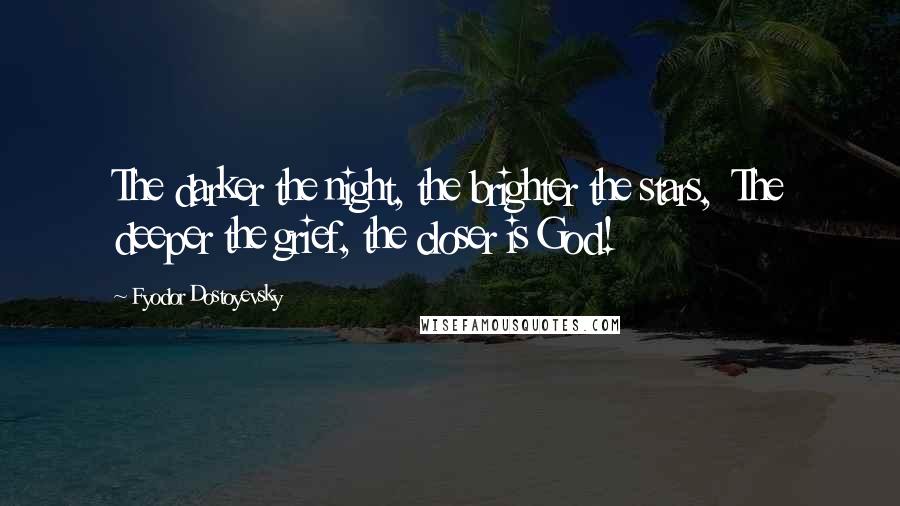 Fyodor Dostoyevsky Quotes: The darker the night, the brighter the stars,  The deeper the grief, the closer is God!