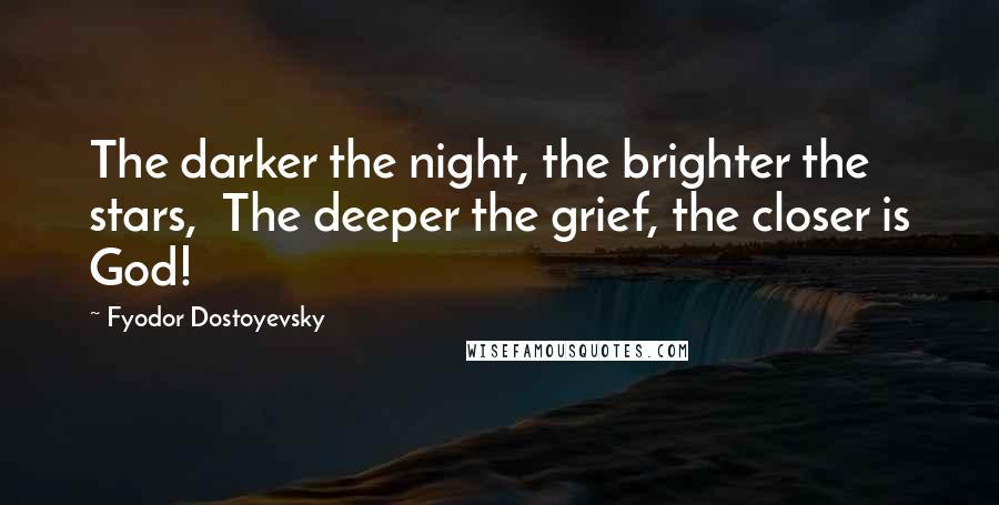 Fyodor Dostoyevsky Quotes: The darker the night, the brighter the stars,  The deeper the grief, the closer is God!