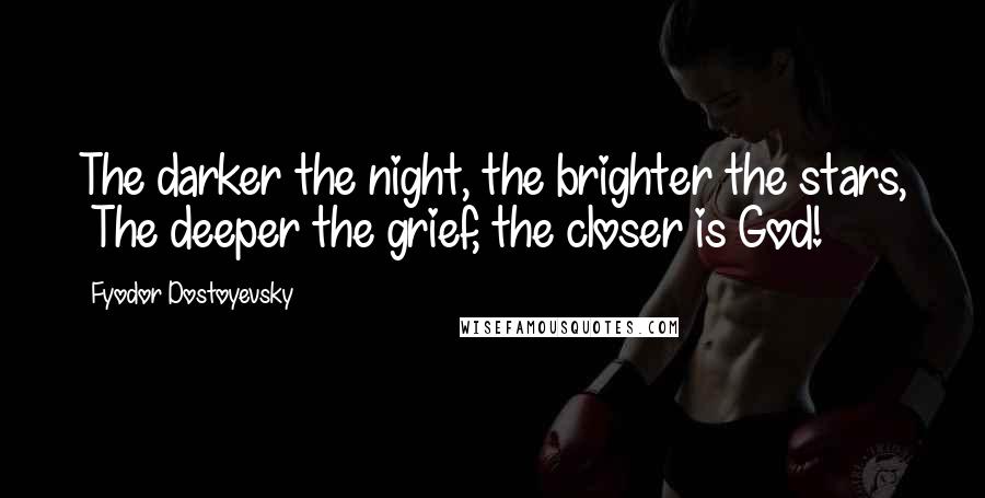 Fyodor Dostoyevsky Quotes: The darker the night, the brighter the stars, The deeper the grief, the closer is God!