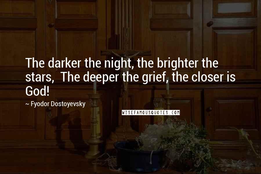 Fyodor Dostoyevsky Quotes: The darker the night, the brighter the stars,  The deeper the grief, the closer is God!