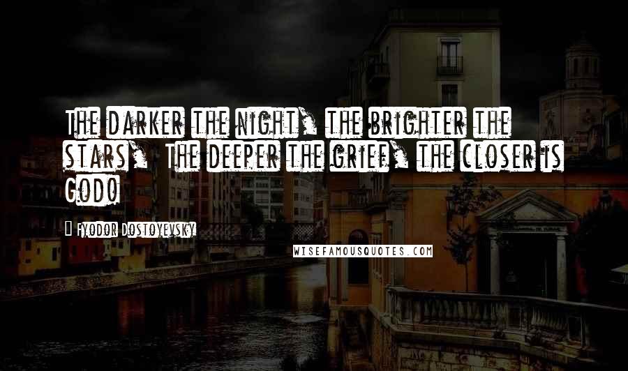 Fyodor Dostoyevsky Quotes: The darker the night, the brighter the stars, The deeper the grief, the closer is God!