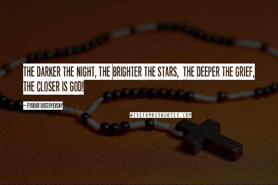 Fyodor Dostoyevsky Quotes: The darker the night, the brighter the stars,  The deeper the grief, the closer is God!