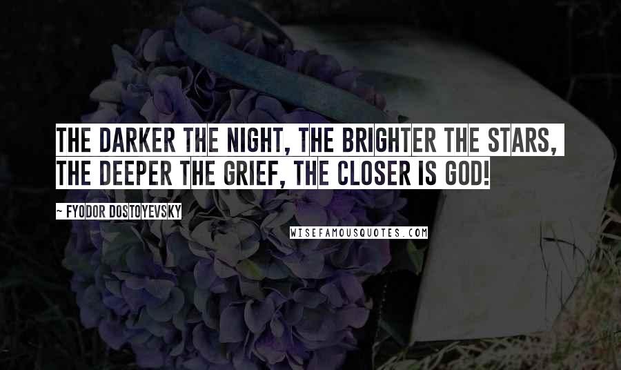 Fyodor Dostoyevsky Quotes: The darker the night, the brighter the stars, The deeper the grief, the closer is God!