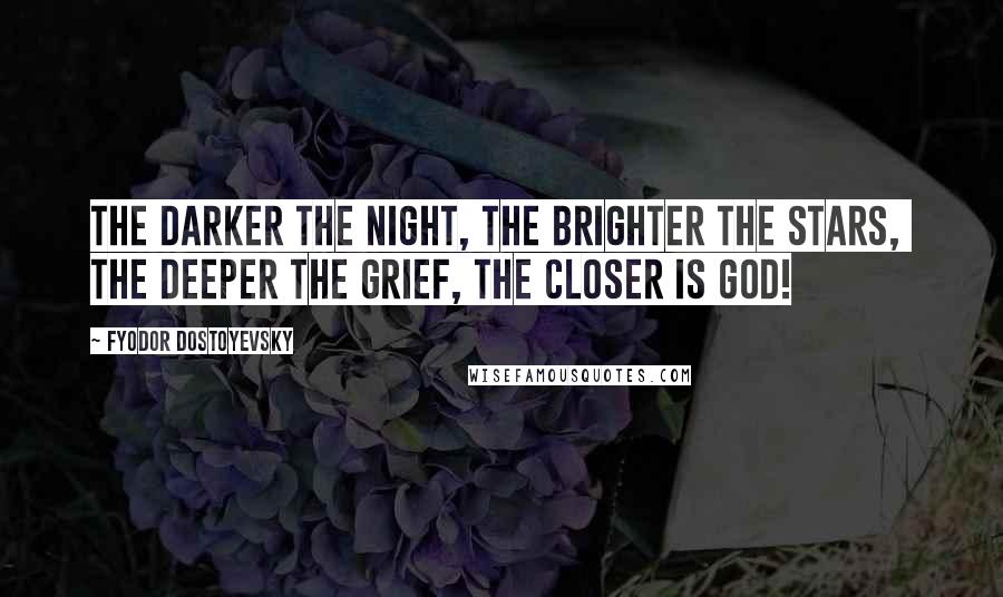 Fyodor Dostoyevsky Quotes: The darker the night, the brighter the stars,  The deeper the grief, the closer is God!