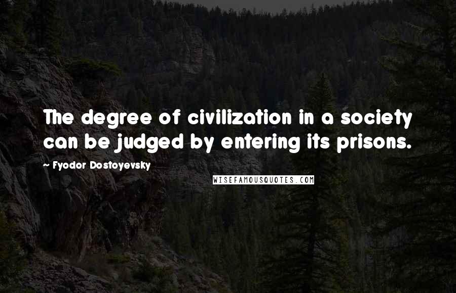 Fyodor Dostoyevsky Quotes: The degree of civilization in a society can be judged by entering its prisons.