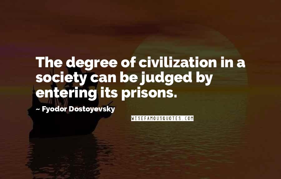 Fyodor Dostoyevsky Quotes: The degree of civilization in a society can be judged by entering its prisons.