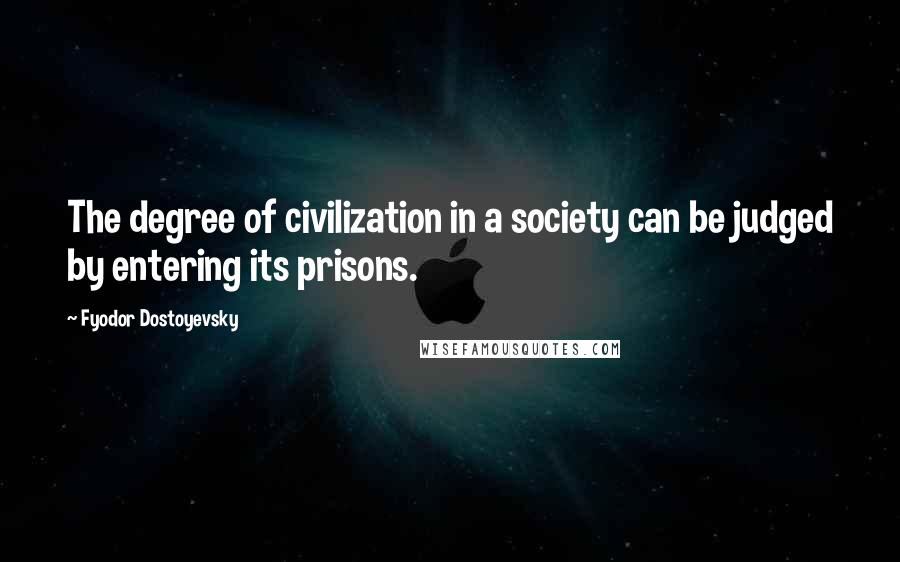 Fyodor Dostoyevsky Quotes: The degree of civilization in a society can be judged by entering its prisons.