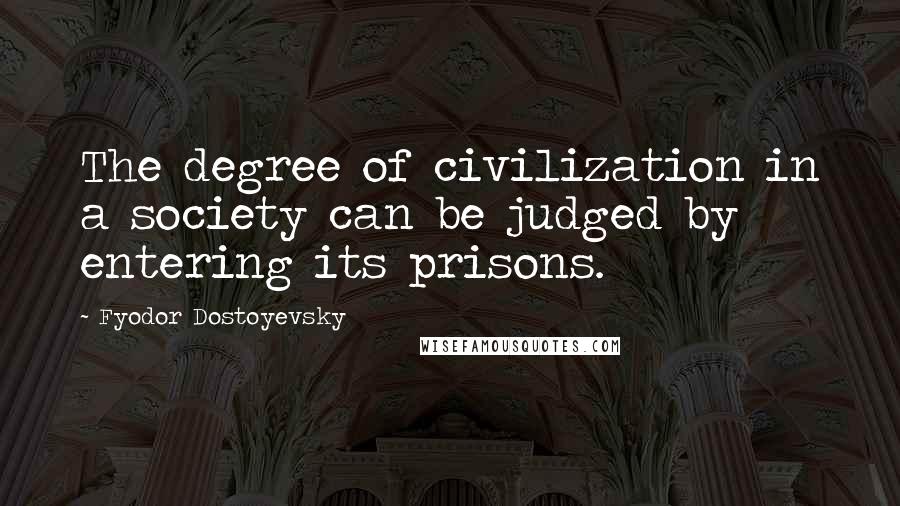 Fyodor Dostoyevsky Quotes: The degree of civilization in a society can be judged by entering its prisons.