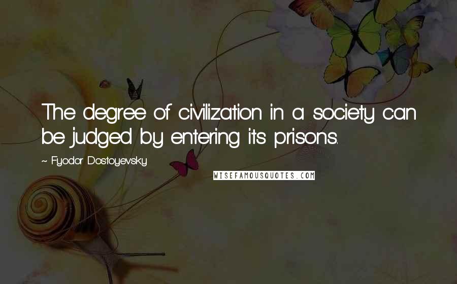 Fyodor Dostoyevsky Quotes: The degree of civilization in a society can be judged by entering its prisons.