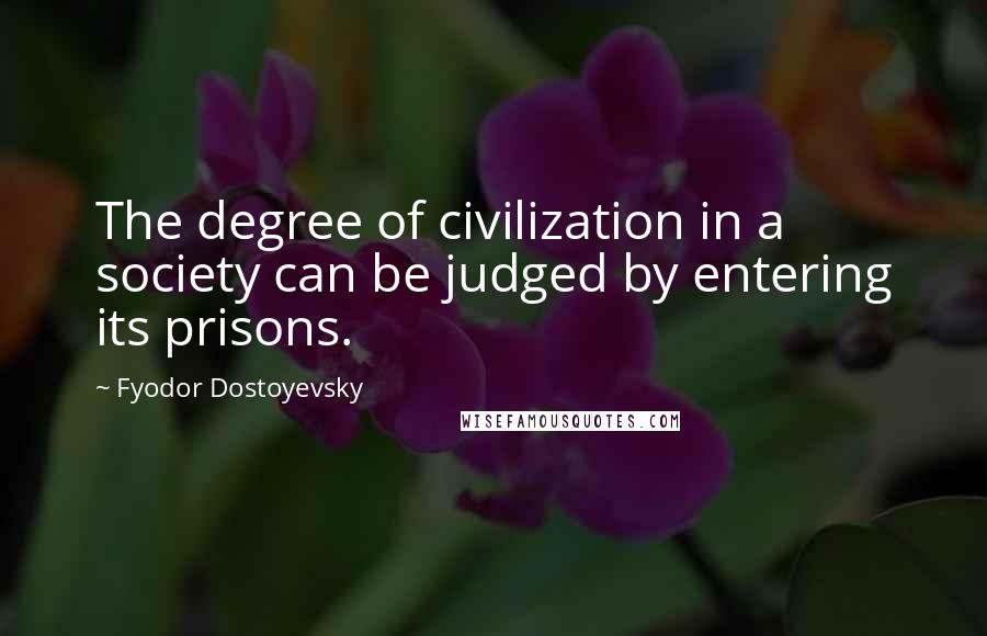 Fyodor Dostoyevsky Quotes: The degree of civilization in a society can be judged by entering its prisons.