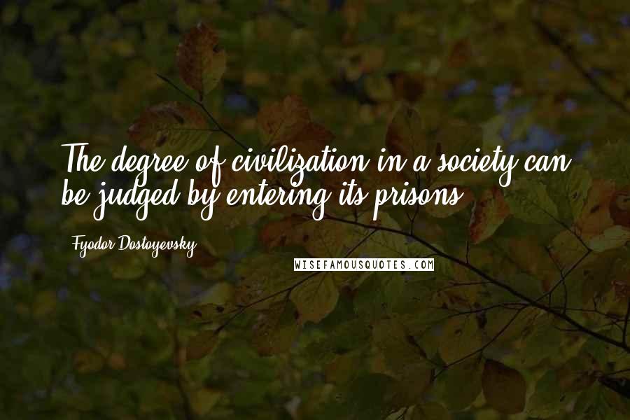 Fyodor Dostoyevsky Quotes: The degree of civilization in a society can be judged by entering its prisons.