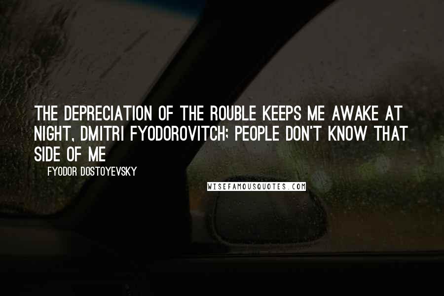 Fyodor Dostoyevsky Quotes: The depreciation of the rouble keeps me awake at night, Dmitri Fyodorovitch; people don't know that side of me