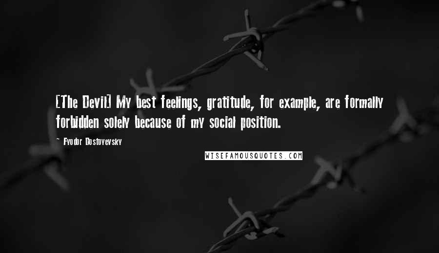 Fyodor Dostoyevsky Quotes: [The Devil] My best feelings, gratitude, for example, are formally forbidden solely because of my social position.