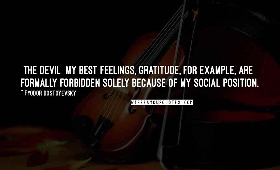 Fyodor Dostoyevsky Quotes: [The Devil] My best feelings, gratitude, for example, are formally forbidden solely because of my social position.