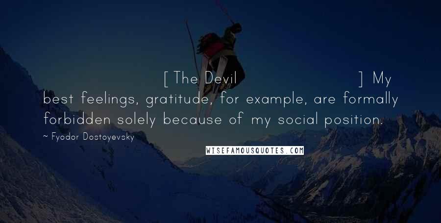 Fyodor Dostoyevsky Quotes: [The Devil] My best feelings, gratitude, for example, are formally forbidden solely because of my social position.