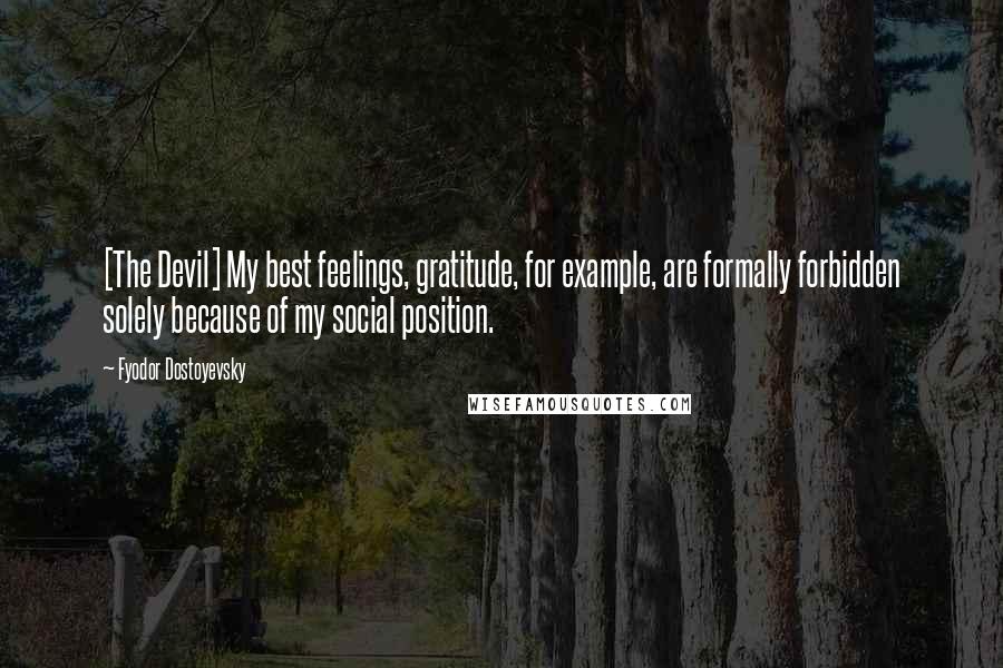 Fyodor Dostoyevsky Quotes: [The Devil] My best feelings, gratitude, for example, are formally forbidden solely because of my social position.