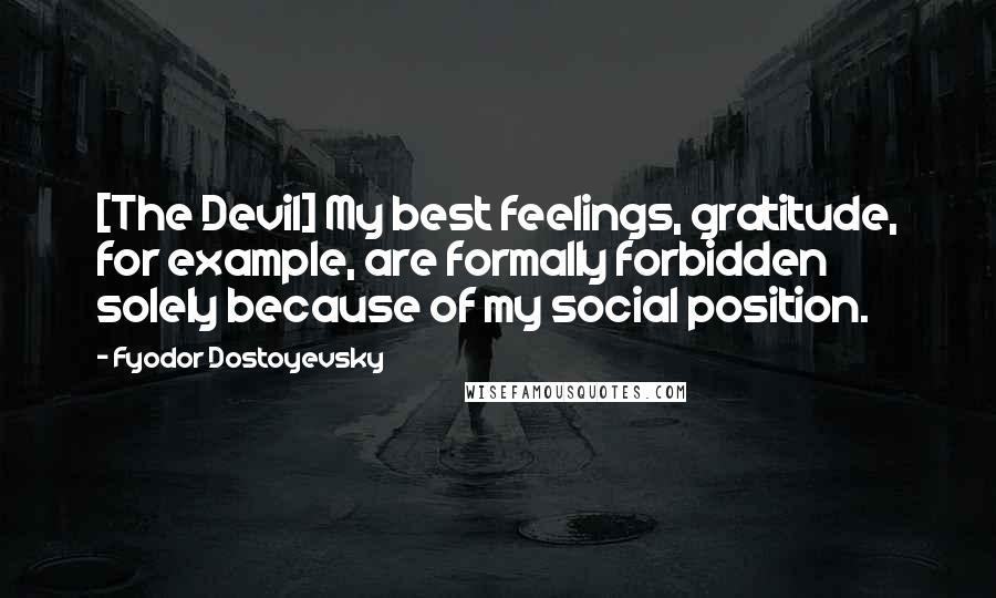 Fyodor Dostoyevsky Quotes: [The Devil] My best feelings, gratitude, for example, are formally forbidden solely because of my social position.