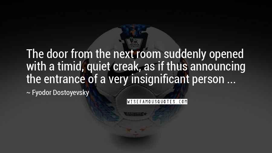 Fyodor Dostoyevsky Quotes: The door from the next room suddenly opened with a timid, quiet creak, as if thus announcing the entrance of a very insignificant person ...