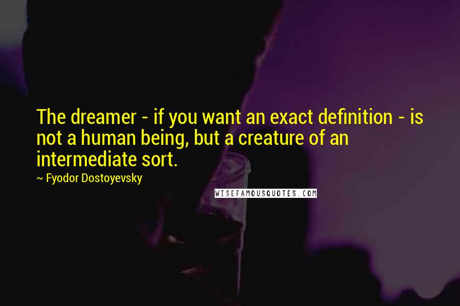 Fyodor Dostoyevsky Quotes: The dreamer - if you want an exact definition - is not a human being, but a creature of an intermediate sort.