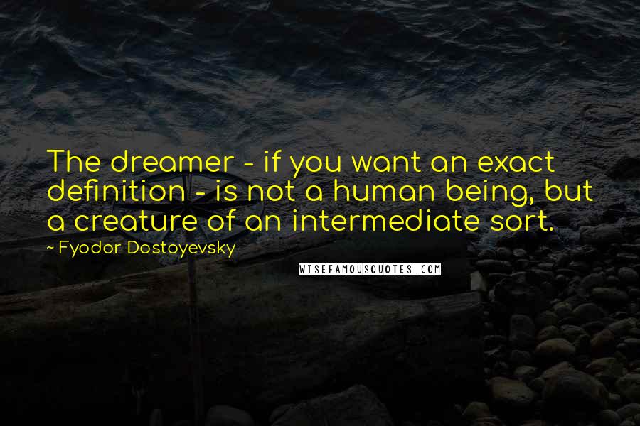 Fyodor Dostoyevsky Quotes: The dreamer - if you want an exact definition - is not a human being, but a creature of an intermediate sort.