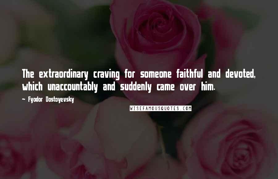 Fyodor Dostoyevsky Quotes: The extraordinary craving for someone faithful and devoted, which unaccountably and suddenly came over him.