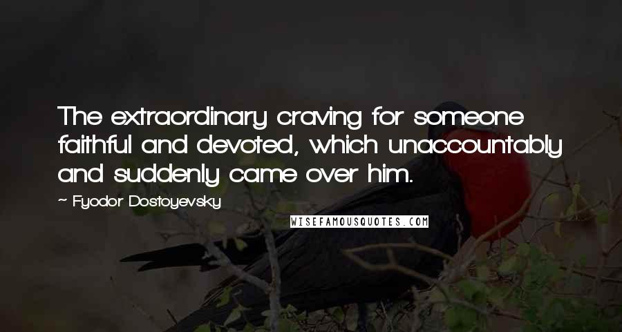 Fyodor Dostoyevsky Quotes: The extraordinary craving for someone faithful and devoted, which unaccountably and suddenly came over him.