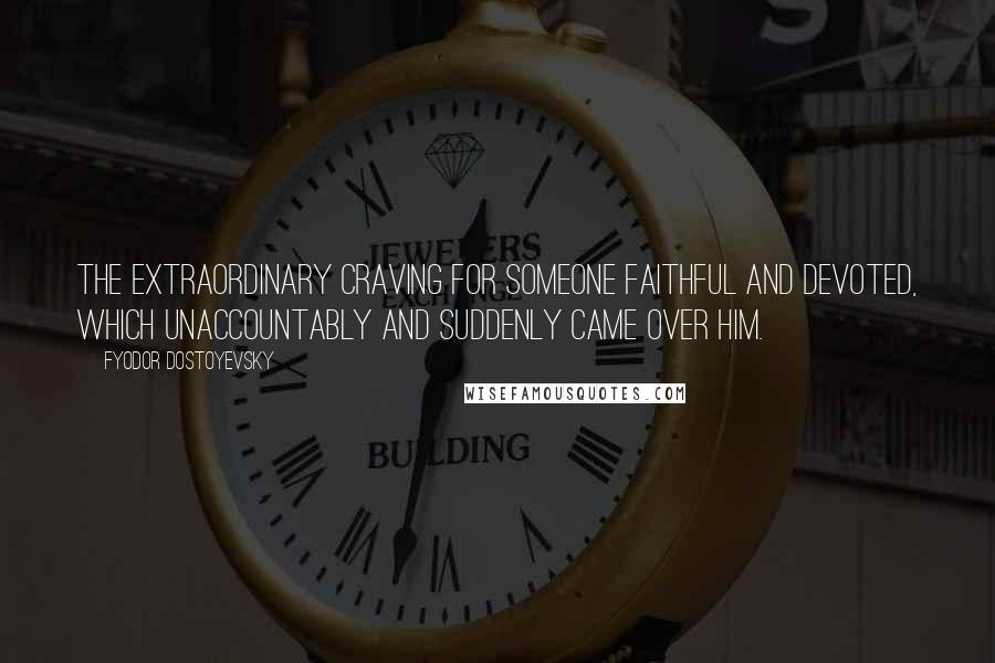 Fyodor Dostoyevsky Quotes: The extraordinary craving for someone faithful and devoted, which unaccountably and suddenly came over him.