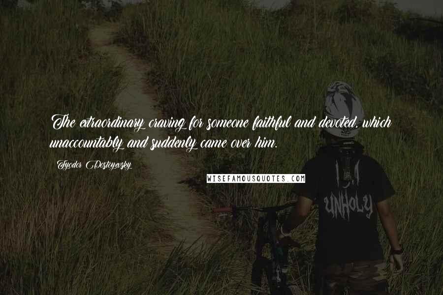 Fyodor Dostoyevsky Quotes: The extraordinary craving for someone faithful and devoted, which unaccountably and suddenly came over him.