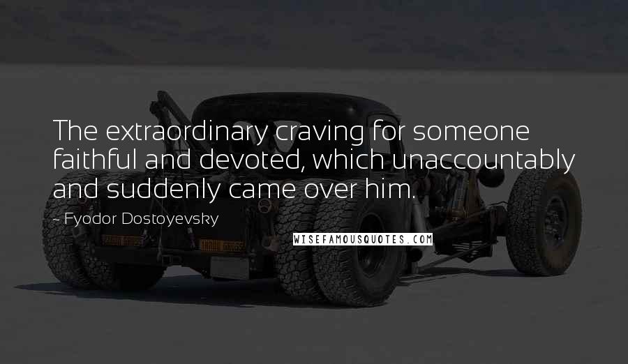 Fyodor Dostoyevsky Quotes: The extraordinary craving for someone faithful and devoted, which unaccountably and suddenly came over him.