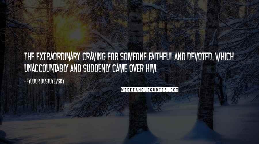 Fyodor Dostoyevsky Quotes: The extraordinary craving for someone faithful and devoted, which unaccountably and suddenly came over him.
