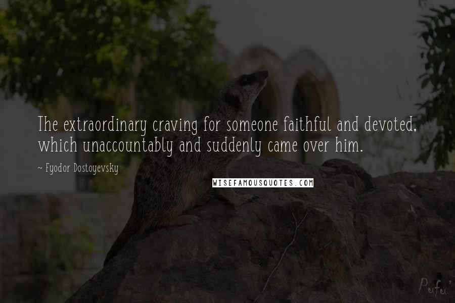 Fyodor Dostoyevsky Quotes: The extraordinary craving for someone faithful and devoted, which unaccountably and suddenly came over him.