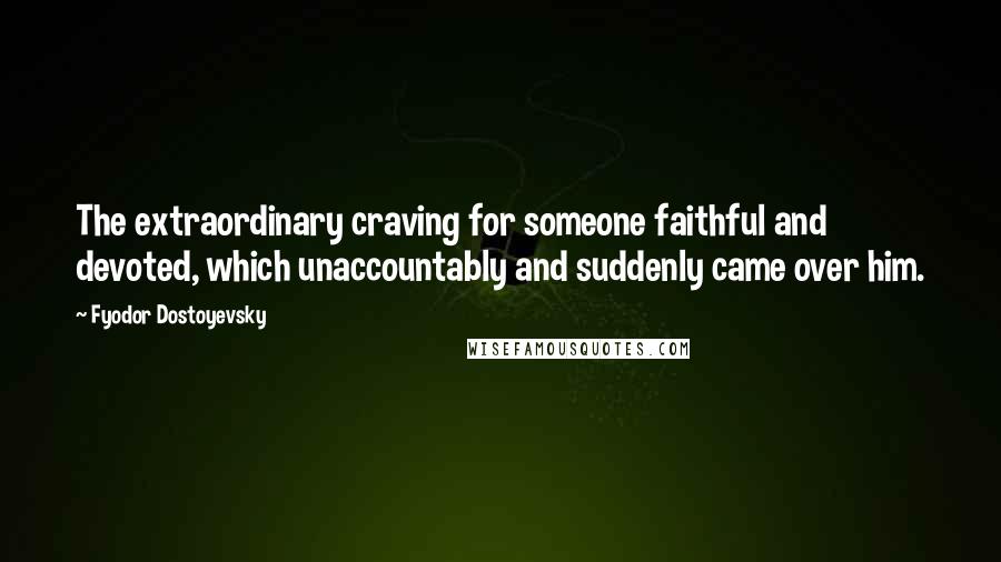 Fyodor Dostoyevsky Quotes: The extraordinary craving for someone faithful and devoted, which unaccountably and suddenly came over him.