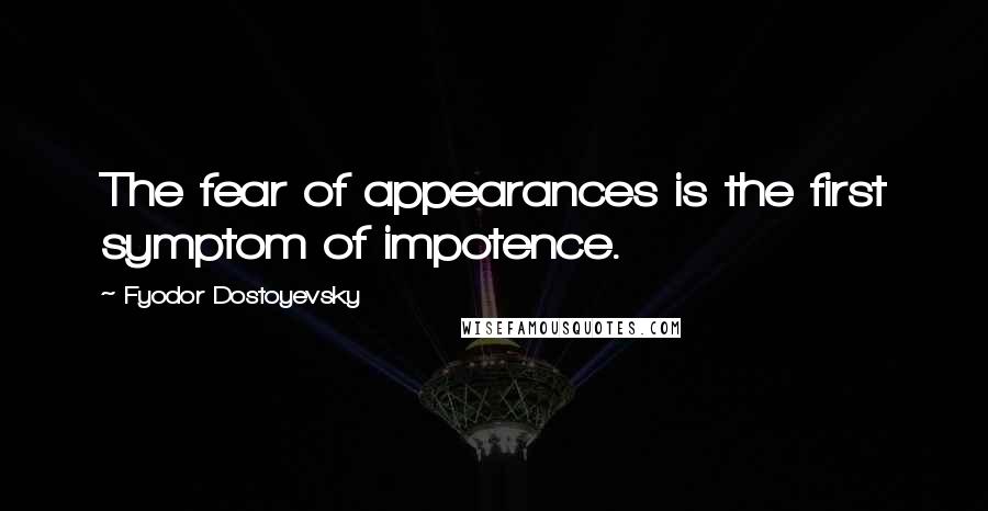 Fyodor Dostoyevsky Quotes: The fear of appearances is the first symptom of impotence.
