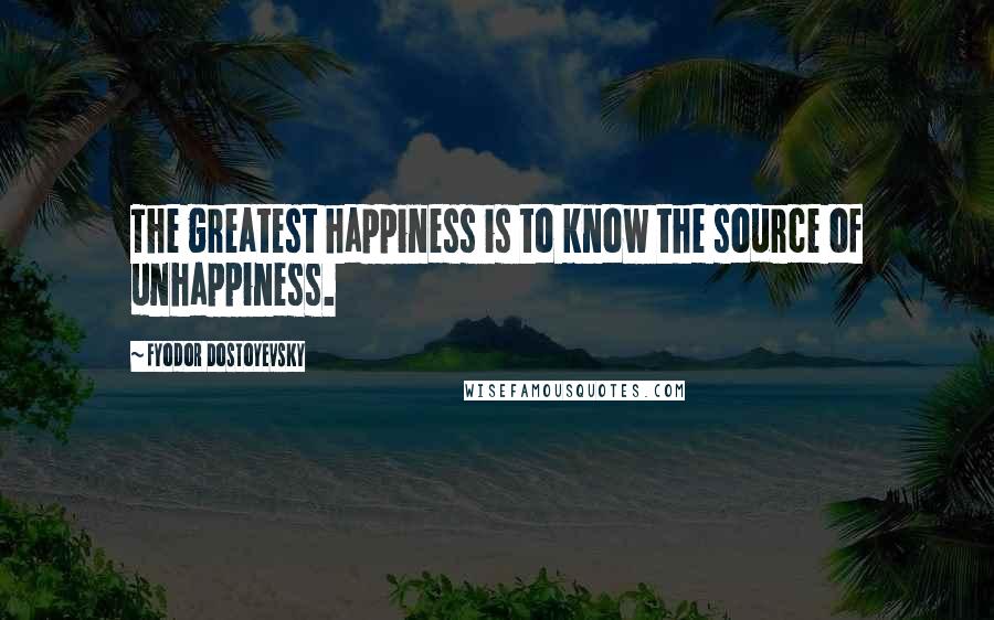 Fyodor Dostoyevsky Quotes: The greatest happiness is to know the source of unhappiness.