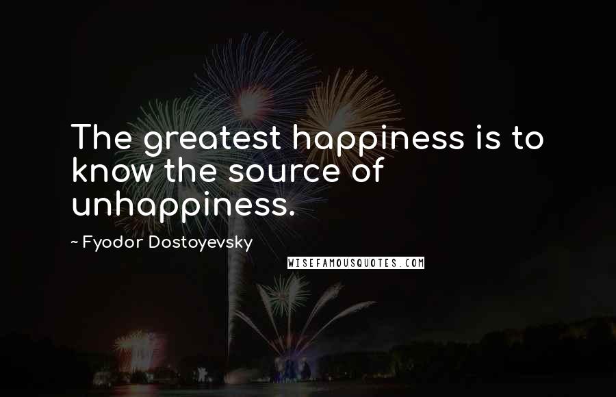 Fyodor Dostoyevsky Quotes: The greatest happiness is to know the source of unhappiness.
