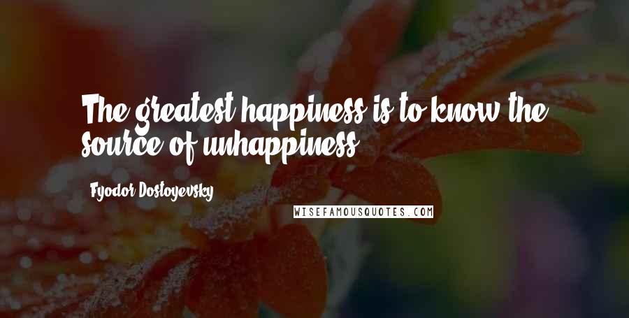 Fyodor Dostoyevsky Quotes: The greatest happiness is to know the source of unhappiness.