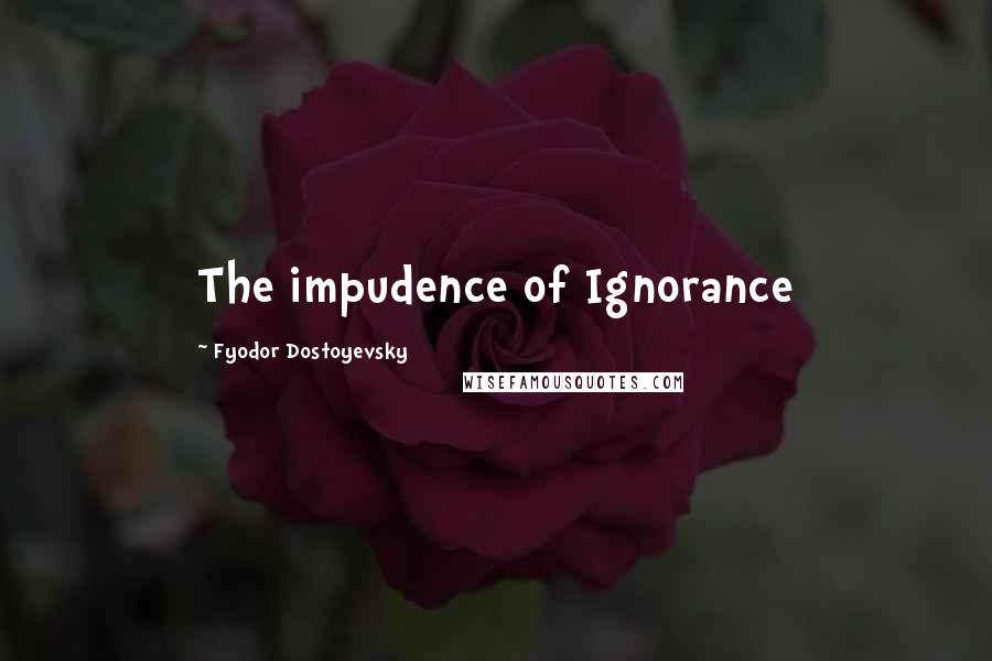 Fyodor Dostoyevsky Quotes: The impudence of Ignorance
