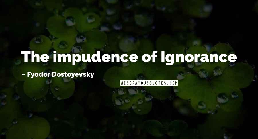 Fyodor Dostoyevsky Quotes: The impudence of Ignorance