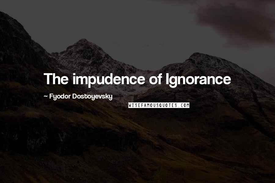 Fyodor Dostoyevsky Quotes: The impudence of Ignorance