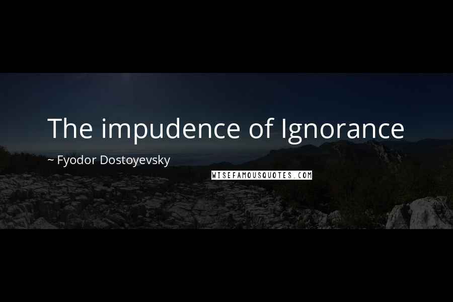 Fyodor Dostoyevsky Quotes: The impudence of Ignorance