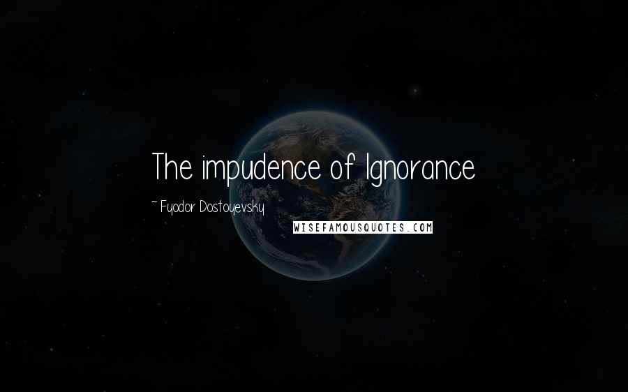 Fyodor Dostoyevsky Quotes: The impudence of Ignorance