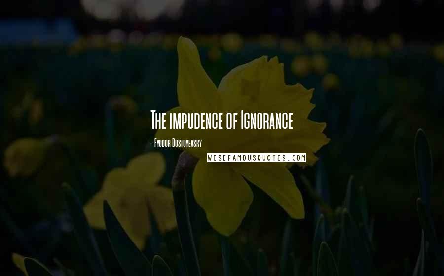 Fyodor Dostoyevsky Quotes: The impudence of Ignorance