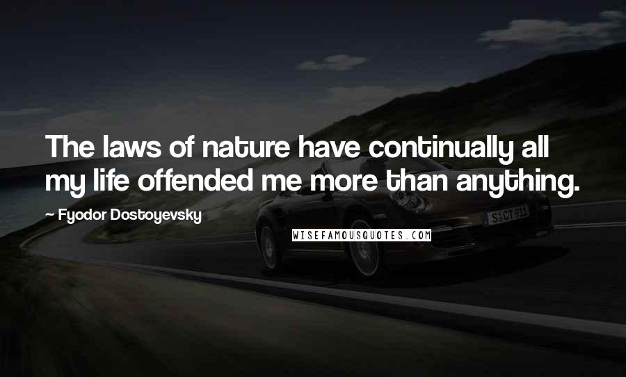 Fyodor Dostoyevsky Quotes: The laws of nature have continually all my life offended me more than anything.