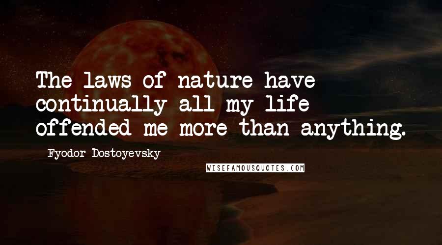 Fyodor Dostoyevsky Quotes: The laws of nature have continually all my life offended me more than anything.