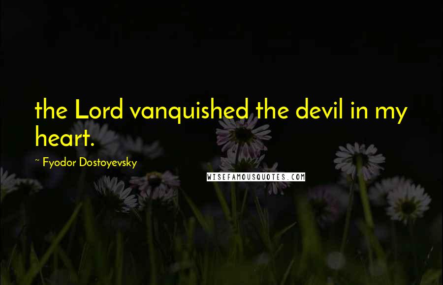 Fyodor Dostoyevsky Quotes: the Lord vanquished the devil in my heart.